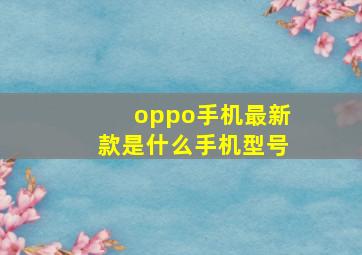 oppo手机最新款是什么手机型号