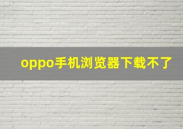 oppo手机浏览器下载不了