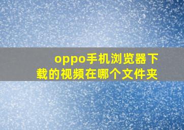 oppo手机浏览器下载的视频在哪个文件夹