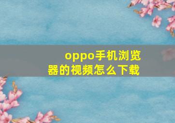 oppo手机浏览器的视频怎么下载