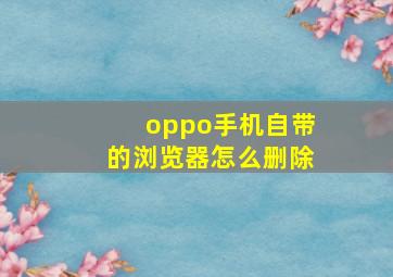 oppo手机自带的浏览器怎么删除