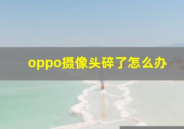 oppo摄像头碎了怎么办