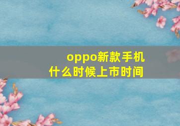 oppo新款手机什么时候上市时间