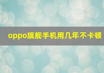 oppo旗舰手机用几年不卡顿