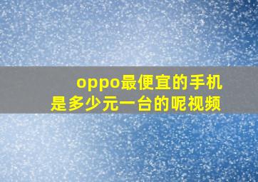 oppo最便宜的手机是多少元一台的呢视频