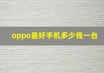 oppo最好手机多少钱一台