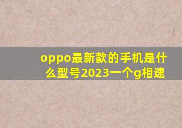 oppo最新款的手机是什么型号2023一个g相速