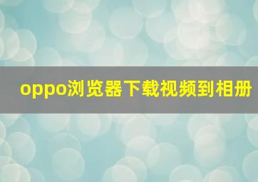 oppo浏览器下载视频到相册