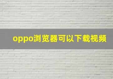 oppo浏览器可以下载视频