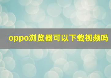 oppo浏览器可以下载视频吗