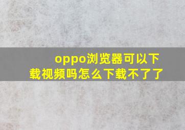 oppo浏览器可以下载视频吗怎么下载不了了