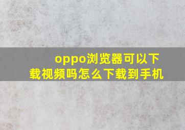 oppo浏览器可以下载视频吗怎么下载到手机