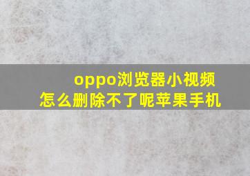 oppo浏览器小视频怎么删除不了呢苹果手机