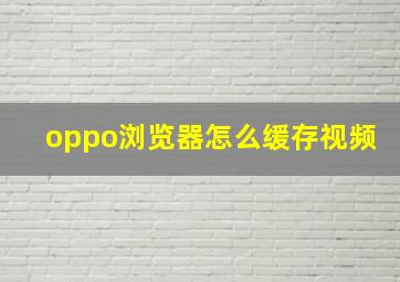 oppo浏览器怎么缓存视频