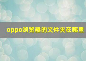 oppo浏览器的文件夹在哪里