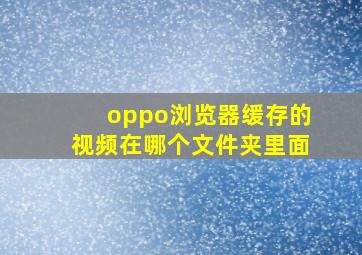 oppo浏览器缓存的视频在哪个文件夹里面