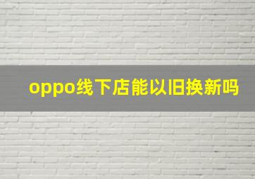 oppo线下店能以旧换新吗