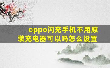 oppo闪充手机不用原装充电器可以吗怎么设置