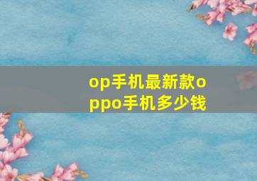 op手机最新款oppo手机多少钱