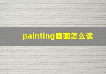 painting画画怎么读