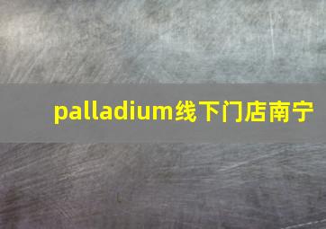 palladium线下门店南宁