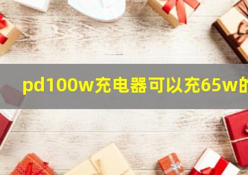 pd100w充电器可以充65w的吗