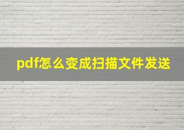 pdf怎么变成扫描文件发送