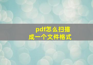 pdf怎么扫描成一个文件格式