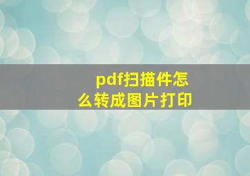 pdf扫描件怎么转成图片打印