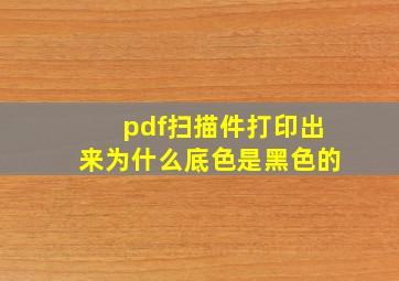 pdf扫描件打印出来为什么底色是黑色的