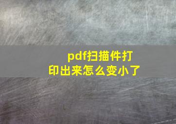 pdf扫描件打印出来怎么变小了