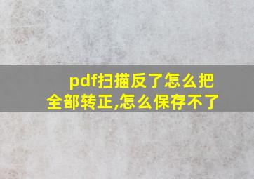 pdf扫描反了怎么把全部转正,怎么保存不了