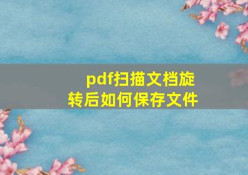 pdf扫描文档旋转后如何保存文件