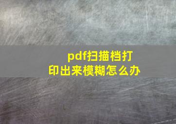 pdf扫描档打印出来模糊怎么办