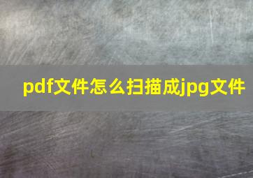 pdf文件怎么扫描成jpg文件