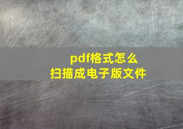 pdf格式怎么扫描成电子版文件