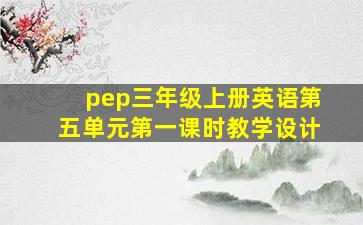 pep三年级上册英语第五单元第一课时教学设计