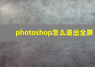 photoshop怎么退出全屏