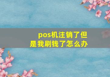 pos机注销了但是我刷钱了怎么办