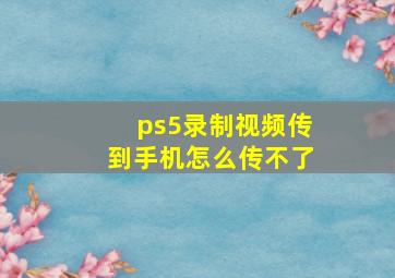 ps5录制视频传到手机怎么传不了