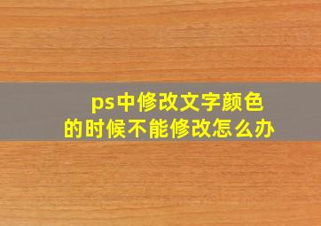 ps中修改文字颜色的时候不能修改怎么办