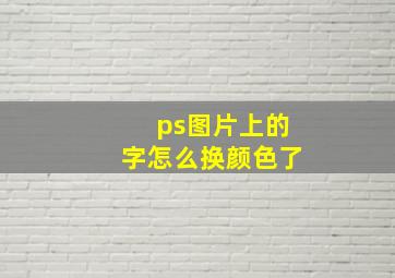 ps图片上的字怎么换颜色了