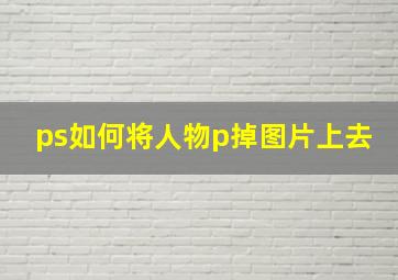 ps如何将人物p掉图片上去