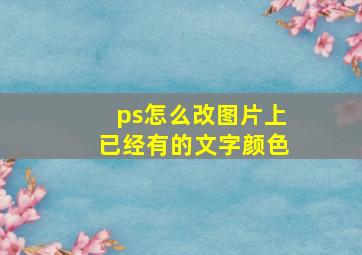 ps怎么改图片上已经有的文字颜色