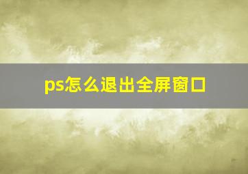 ps怎么退出全屏窗口