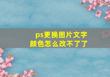 ps更换图片文字颜色怎么改不了了