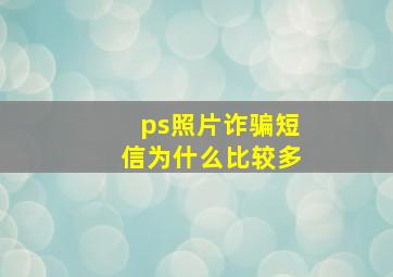 ps照片诈骗短信为什么比较多