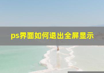 ps界面如何退出全屏显示