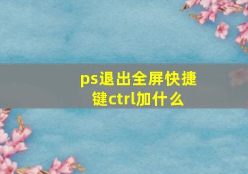 ps退出全屏快捷键ctrl加什么