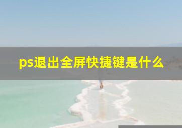 ps退出全屏快捷键是什么